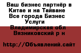 Ваш бизнес-партнёр в Китае и на Тайване - Все города Бизнес » Услуги   . Владимирская обл.,Вязниковский р-н